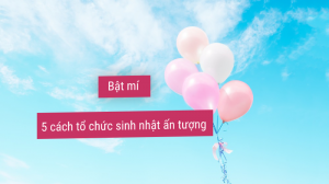 Kinh nghiệm tổ chức sinh nhật ấn tượng và ý nghĩa nhất