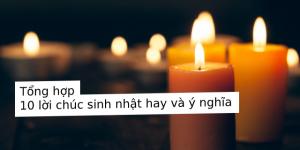 Tổng hợp 10 lời chúc sinh nhật ý nghĩa độc đáo